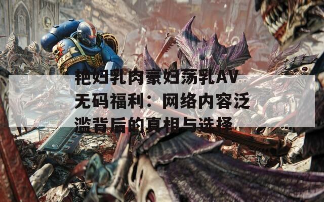 艳妇乳肉豪妇荡乳AV无码福利：网络内容泛滥背后的真相与选择