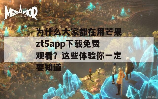 为什么大家都在用芒果zt5app下载免费观看？这些体验你一定要知道