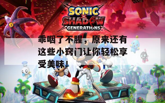 乖咽了不腥，原来还有这些小窍门让你轻松享受美味！