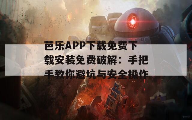 芭乐APP下载免费下载安装免费破解：手把手教你避坑与安全操作