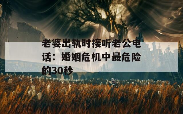 老婆出轨时接听老公电话：婚姻危机中最危险的30秒