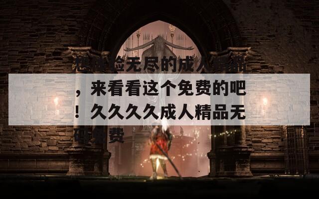 想体验无尽的成人精品，来看看这个免费的吧！久久久久成人精品无码免费