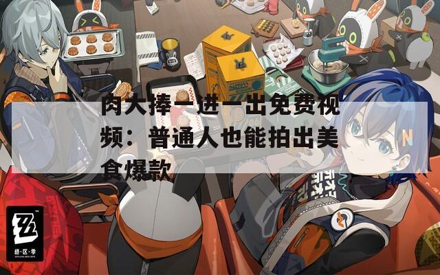 肉大捧一进一出免费视频：普通人也能拍出美食爆款