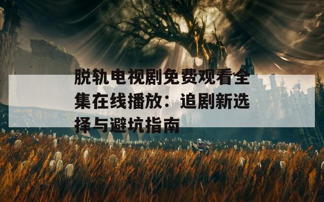 脱轨电视剧免费观看全集在线播放：追剧新选择与避坑指南