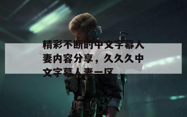 精彩不断的中文字幕人妻内容分享，久久久中文字幕人妻一区