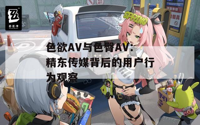 色欲AV与色臀AV：精东传媒背后的用户行为观察