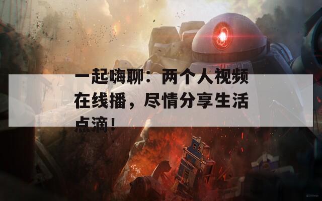 一起嗨聊：两个人视频在线播，尽情分享生活点滴！