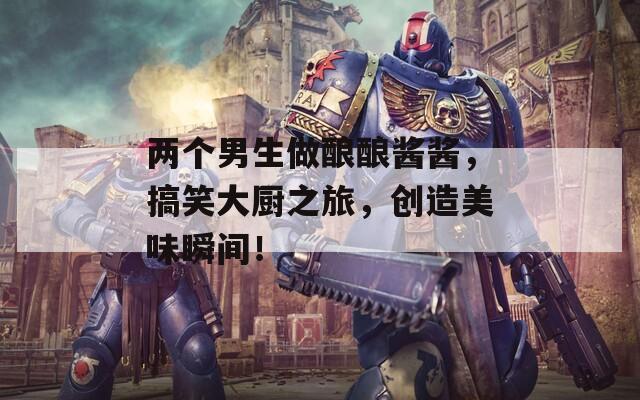 两个男生做酿酿酱酱，搞笑大厨之旅，创造美味瞬间！
