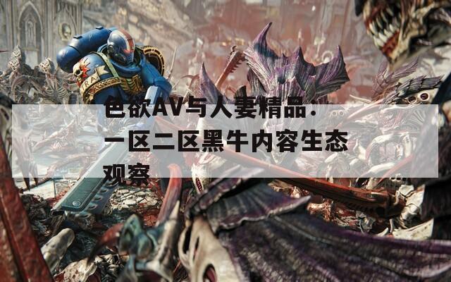 色欲AV与人妻精品：一区二区黑牛内容生态观察