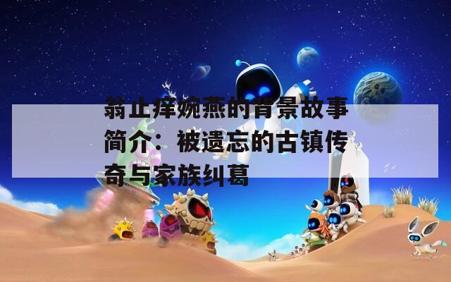 翁止痒婉燕的背景故事简介：被遗忘的古镇传奇与家族纠葛
