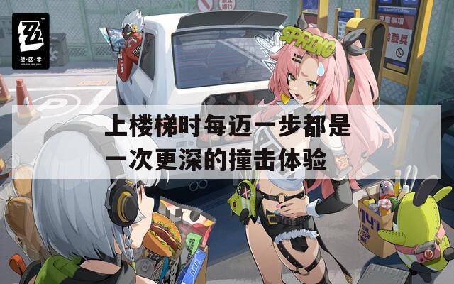 上楼梯时每迈一步都是一次更深的撞击体验