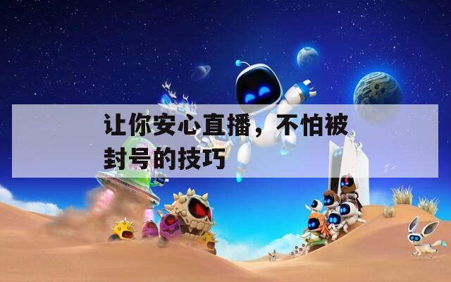 让你安心直播，不怕被封号的技巧