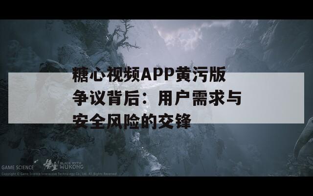 糖心视频APP黄污版争议背后：用户需求与安全风险的交锋