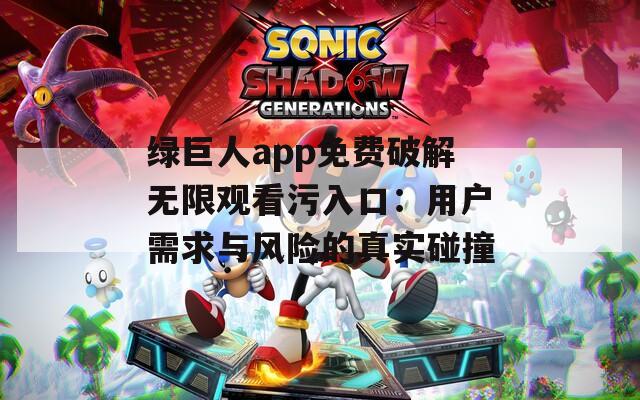 绿巨人app免费破解无限观看污入口：用户需求与风险的真实碰撞