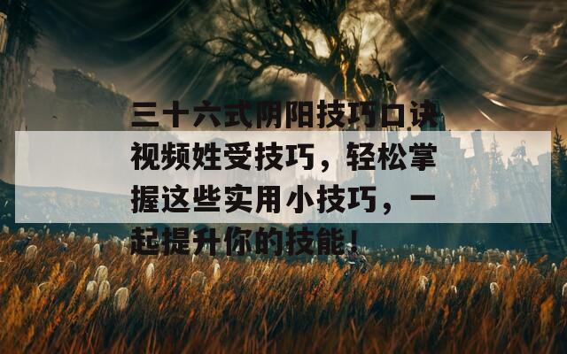 三十六式阴阳技巧口诀视频姓受技巧，轻松掌握这些实用小技巧，一起提升你的技能！
