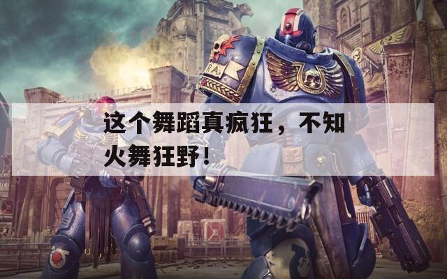 这个舞蹈真疯狂，不知火舞狂野！