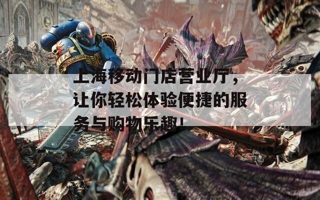 上海移动门店营业厅，让你轻松体验便捷的服务与购物乐趣！