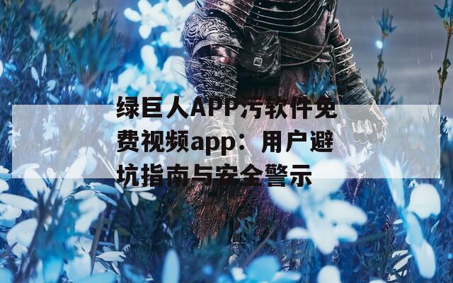 绿巨人APP污软件免费视频app：用户避坑指南与安全警示
