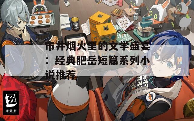 市井烟火里的文学盛宴：经典肥岳短篇系列小说推荐