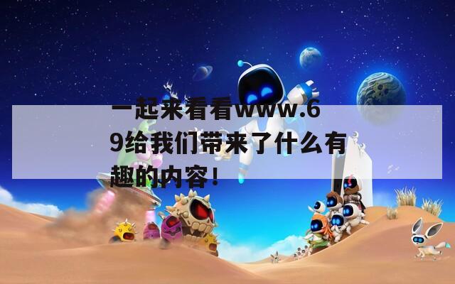 一起来看看www.69给我们带来了什么有趣的内容！