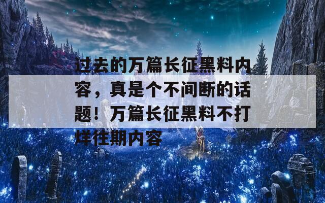 过去的万篇长征黑料内容，真是个不间断的话题！万篇长征黑料不打烊往期内容
