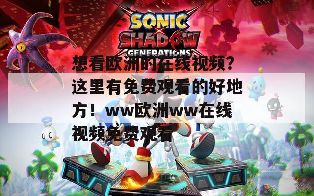 想看欧洲的在线视频？这里有免费观看的好地方！ww欧洲ww在线视频免费观看
