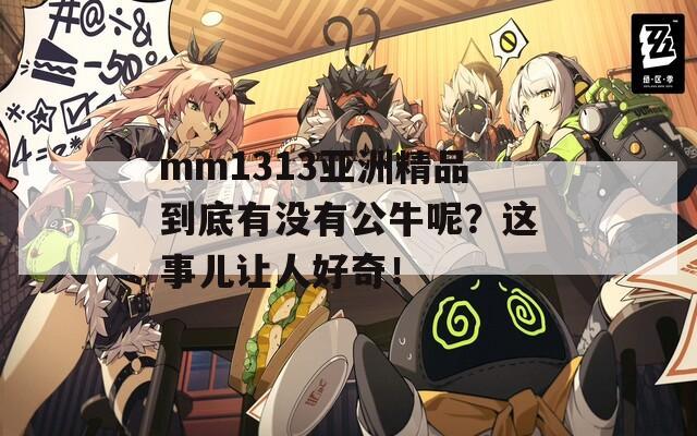 mm1313亚洲精品到底有没有公牛呢？这事儿让人好奇！