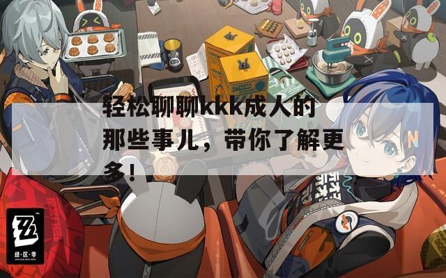 轻松聊聊kkk成人的那些事儿，带你了解更多！