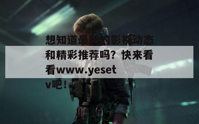 想知道最新的影视动态和精彩推荐吗？快来看看www.yesetv吧！