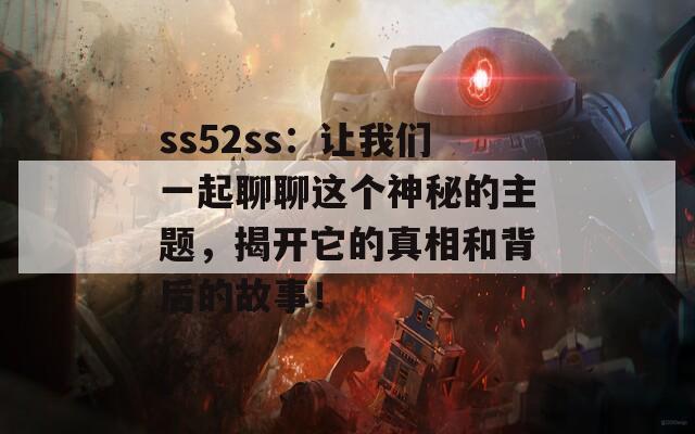 ss52ss：让我们一起聊聊这个神秘的主题，揭开它的真相和背后的故事！