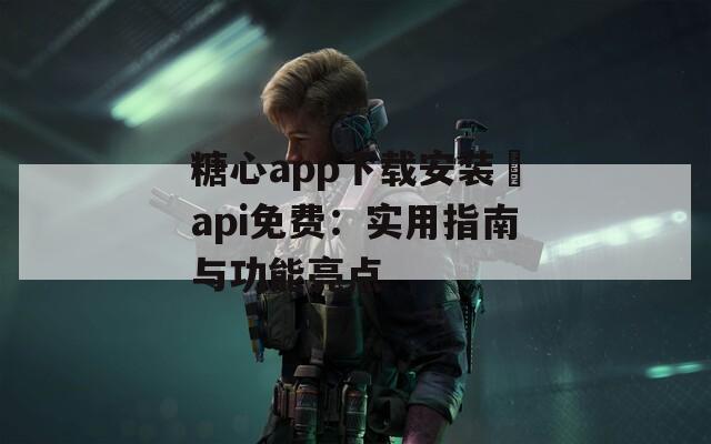 糖心app下载安装汅api免费：实用指南与功能亮点