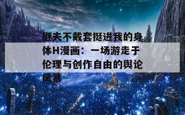 继夫不戴套挺进我的身体H漫画：一场游走于伦理与创作自由的舆论风暴