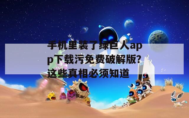 手机里装了绿巨人app下载污免费破解版？这些真相必须知道