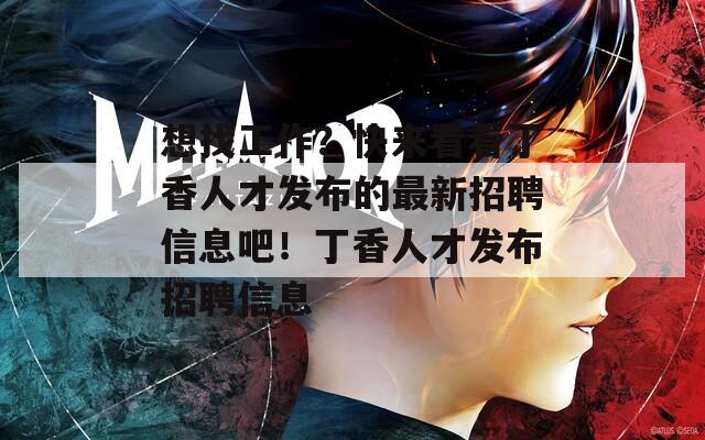 想找工作？快来看看丁香人才发布的最新招聘信息吧！丁香人才发布招聘信息