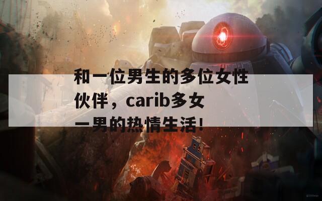 和一位男生的多位女性伙伴，carib多女一男的热情生活！