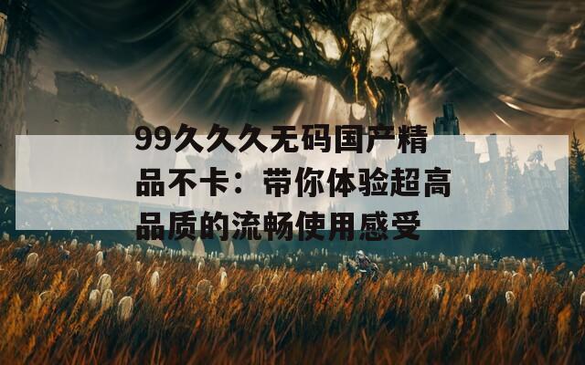 99久久久无码国产精品不卡：带你体验超高品质的流畅使用感受