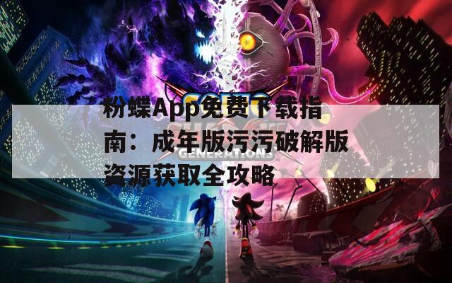 粉蝶App免费下载指南：成年版污污破解版资源获取全攻略
