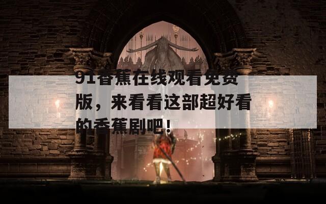 91香蕉在线观看免费版，来看看这部超好看的香蕉剧吧！