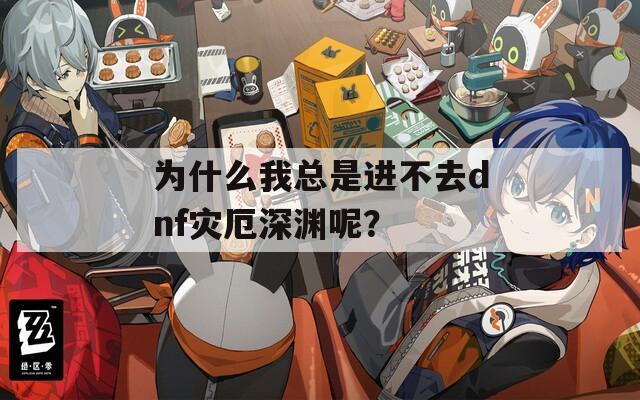 为什么我总是进不去dnf灾厄深渊呢？