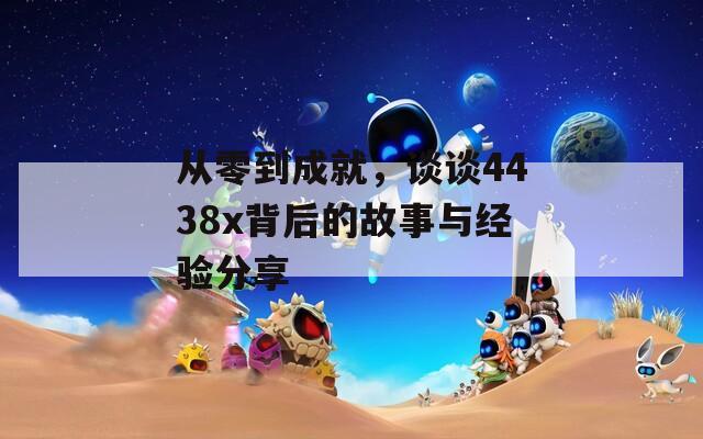 从零到成就，谈谈4438x背后的故事与经验分享
