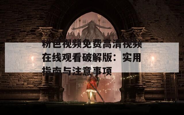 粉色视频免费高清视频在线观看破解版：实用指南与注意事项