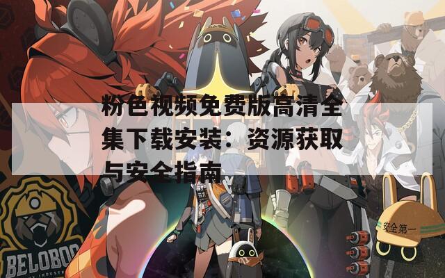 粉色视频免费版高清全集下载安装：资源获取与安全指南