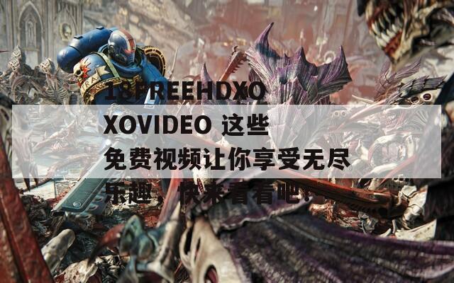 18FREEHDXOXOVIDEO 这些免费视频让你享受无尽乐趣，快来看看吧！