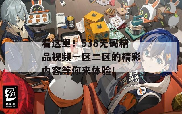 看这里！538无码精品视频一区二区的精彩内容等你来体验！