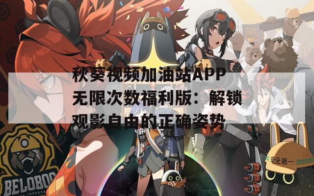 秋葵视频加油站APP无限次数福利版：解锁观影自由的正确姿势