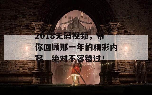 2018无码视频，带你回顾那一年的精彩内容，绝对不容错过！
