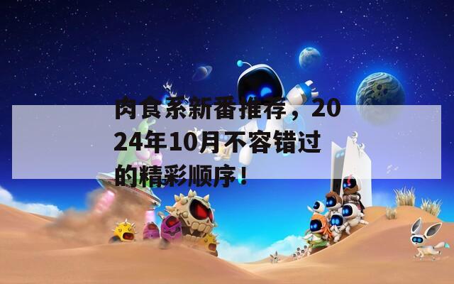 肉食系新番推荐，2024年10月不容错过的精彩顺序！
