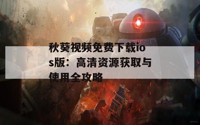 秋葵视频免费下载ios版：高清资源获取与使用全攻略