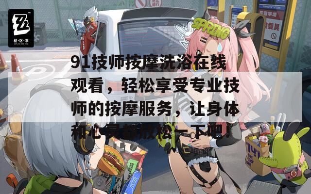 91技师按摩洗浴在线观看，轻松享受专业技师的按摩服务，让身体和心灵都放松一下吧！