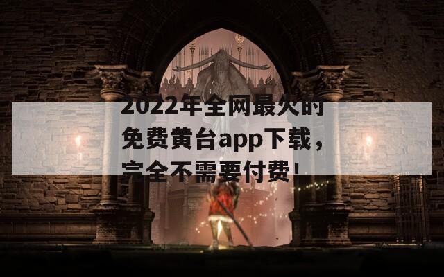 2022年全网最火的免费黄台app下载，完全不需要付费！